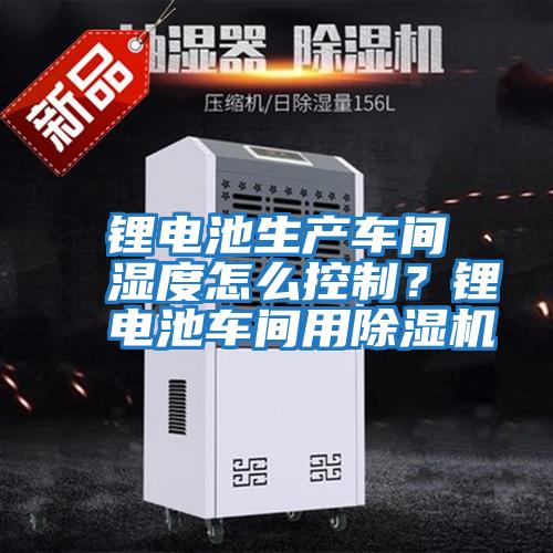 鋰電池生產(chǎn)車間濕度怎么控制？鋰電池車間用除濕機(jī)