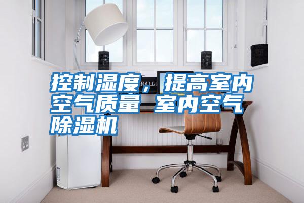 控制濕度，提高室內空氣質量 室內空氣除濕機