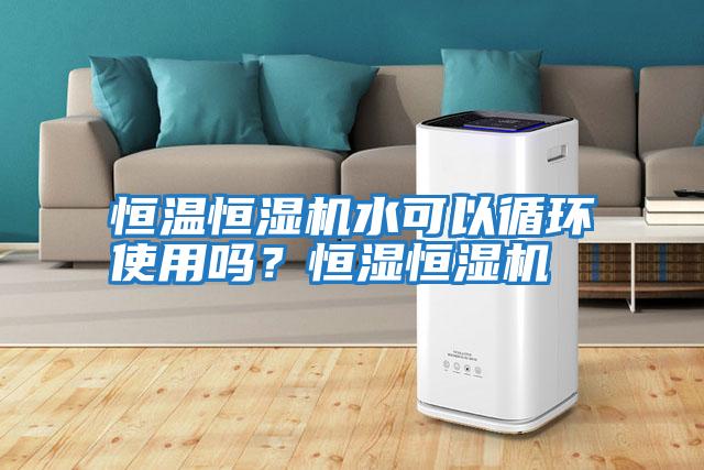 恒溫恒濕機水可以循環使用嗎？恒濕恒濕機