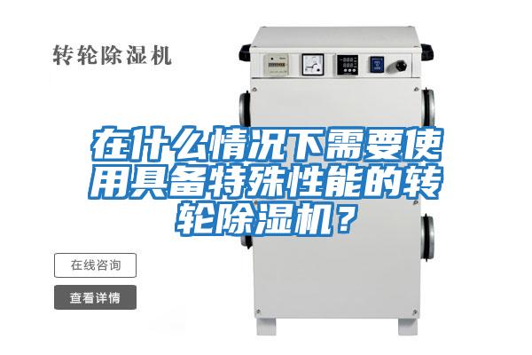 在什么情況下需要使用具備特殊性能的轉(zhuǎn)輪除濕機(jī)？
