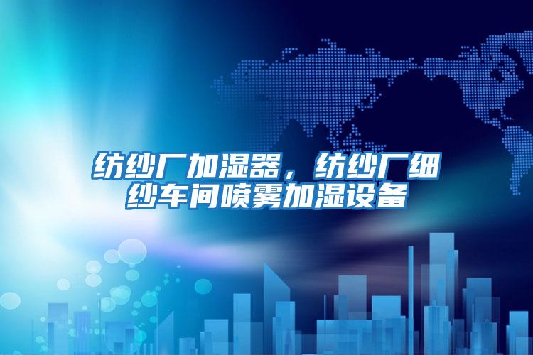 紡紗廠加濕器，紡紗廠細紗車間噴霧加濕設備