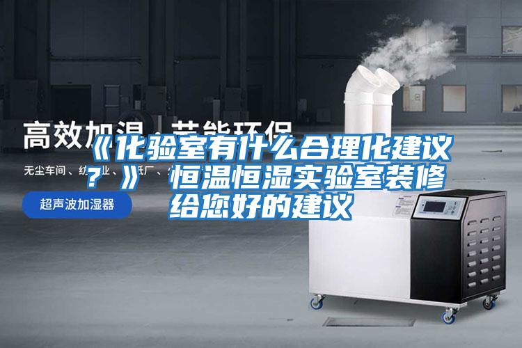 《化驗室有什么合理化建議？》 恒溫恒濕實驗室裝修給您好的建議