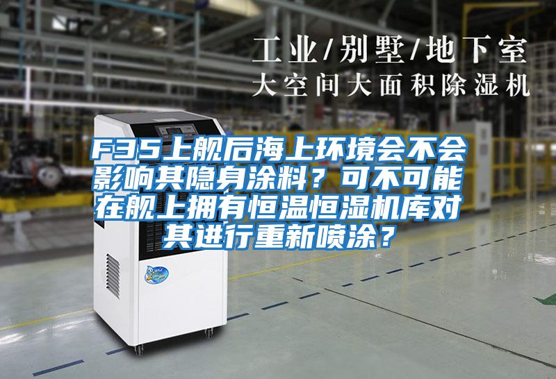 F35上艦后海上環(huán)境會(huì)不會(huì)影響其隱身涂料？可不可能在艦上擁有恒溫恒濕機(jī)庫(kù)對(duì)其進(jìn)行重新噴涂？