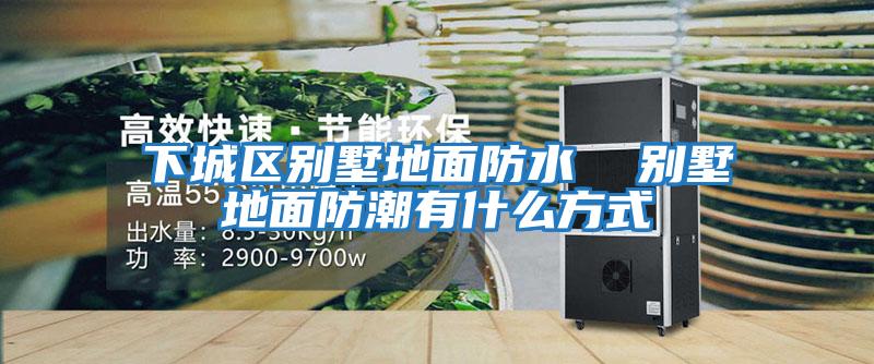 下城區別墅地面防水 別墅地面防潮有什么方式