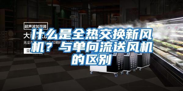 什么是全熱交換新風機？與單向流送風機的區(qū)別