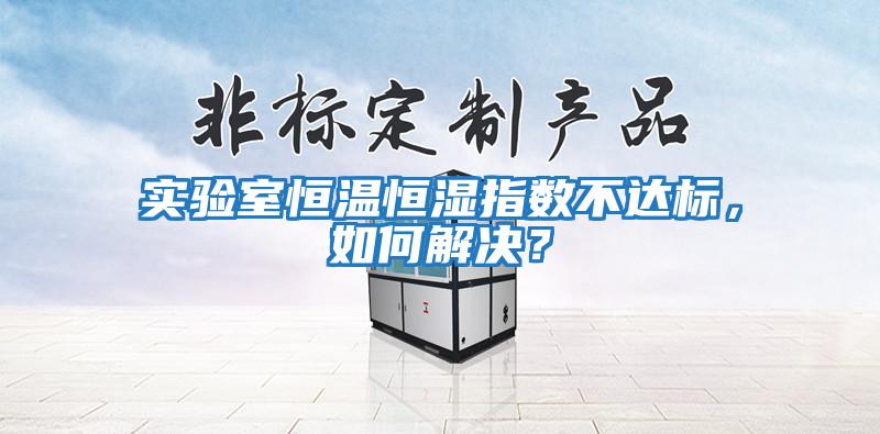 實驗室恒溫恒濕指數不達標,如何解決?