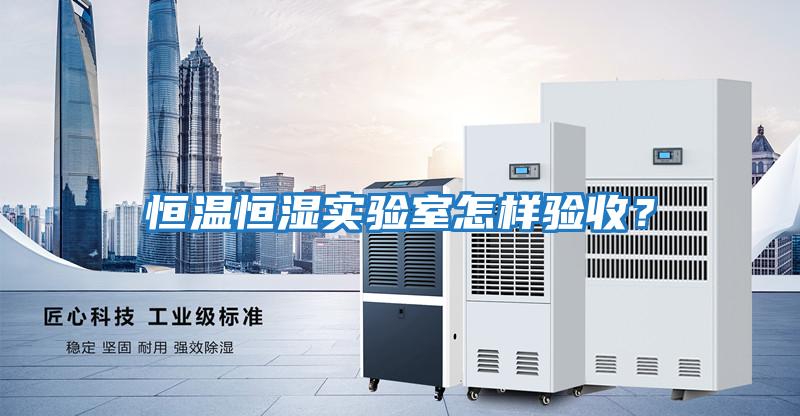 恒溫恒濕實(shí)驗(yàn)室怎樣驗(yàn)收？