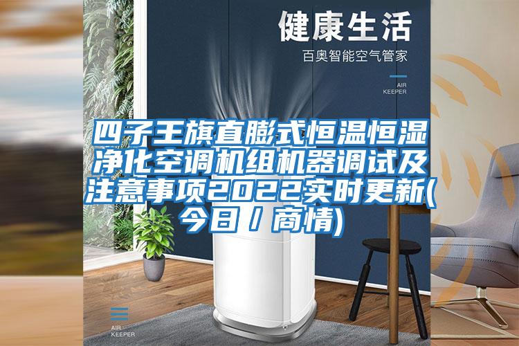 四子王旗直膨式恒溫恒濕凈化空調(diào)機(jī)組機(jī)器調(diào)試及注意事項(xiàng)2022實(shí)時(shí)更新(今日/商情)