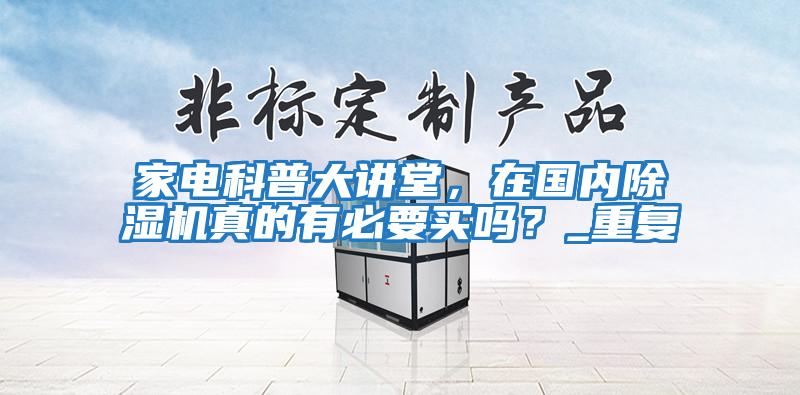 家電科普大講堂,在國內(nèi)除濕機(jī)真的有必要買嗎?_重復(fù)