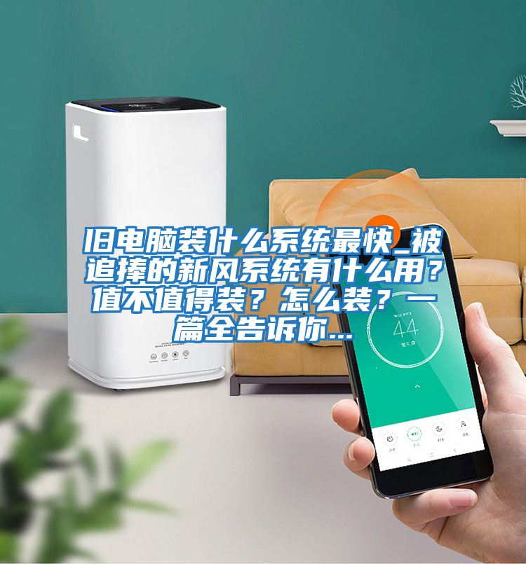 舊電腦裝什么系統(tǒng)最快_被追捧的新風(fēng)系統(tǒng)有什么用？值不值得裝？怎么裝？一篇全告訴你...