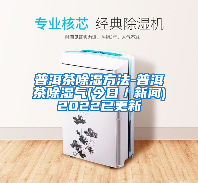 普洱茶除濕方法-普洱茶除濕氣(今日/新聞)2022已更新