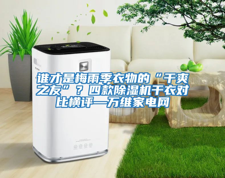 誰才是梅雨季衣物的“干爽之友”？四款除濕機干衣對比橫評—萬維家電網(wǎng)