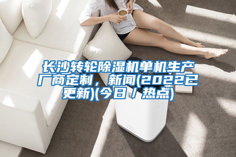 長沙轉輪除濕機單機生產廠商定制，新聞(2022已更新)(今日／熱點)