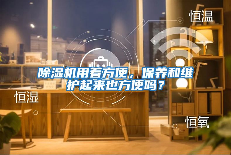 除濕機用著方便,保養(yǎng)和維護(hù)起來也方便嗎?