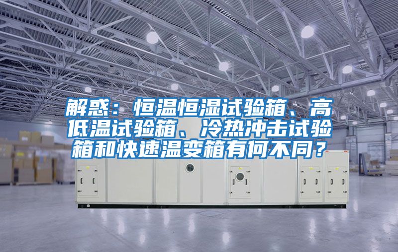 解惑：恒溫恒濕試驗箱、高低溫試驗箱、冷熱沖擊試驗箱和快速溫變箱有何不同？