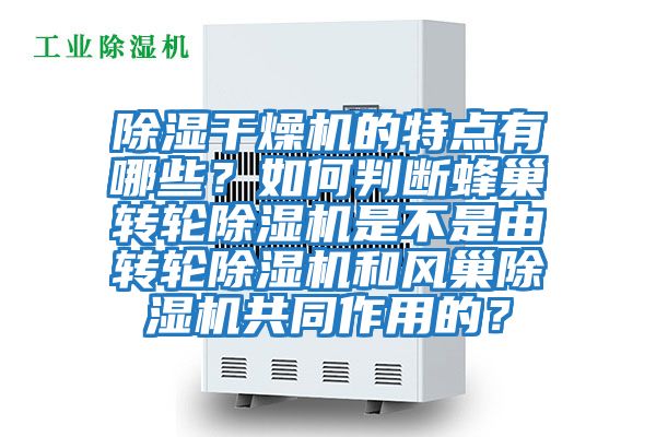 除濕干燥機的特點有哪些?如何判斷蜂巢轉輪除濕機是不是由轉輪除濕機和風巢除濕機共同作用的?